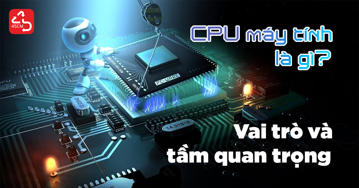 CPU máy tính là gì? Vai trò và tầm quan trọng của CPU