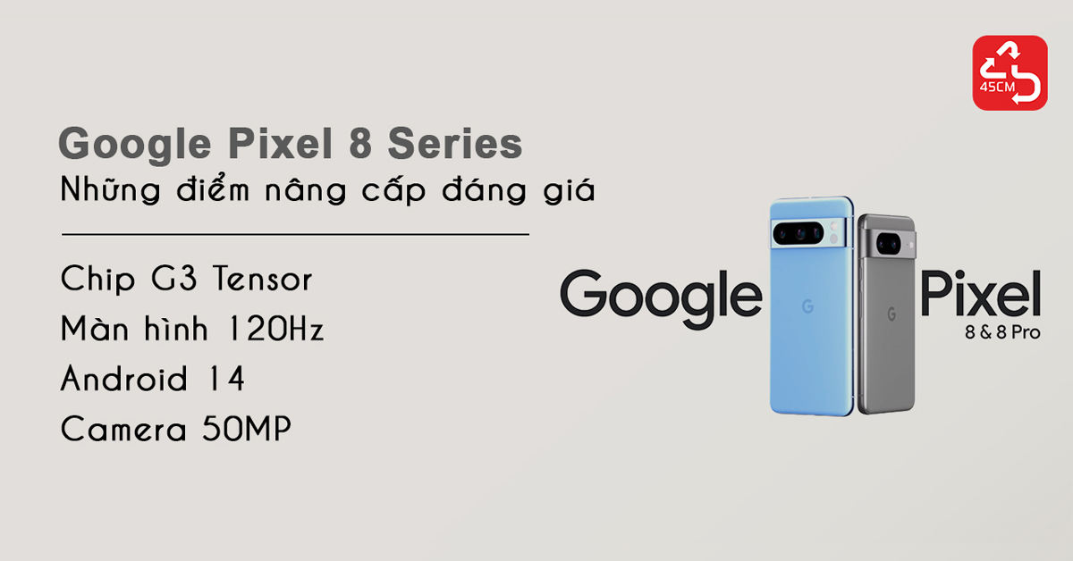 Google Pixel 8 Series: Những điểm nâng cấp đáng giá