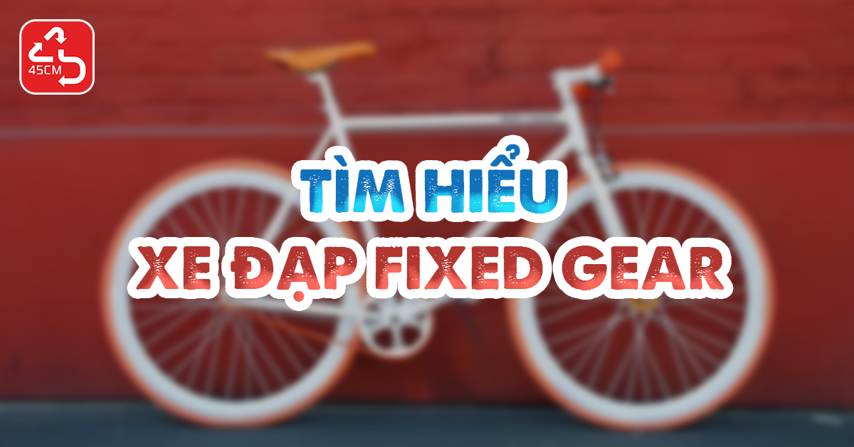 Tìm hiểu dòng xe đạp Fixed Gear. Ưu và nhược điểm là gì?
